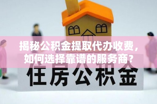 突泉揭秘公积金提取代办收费，如何选择靠谱的服务商？