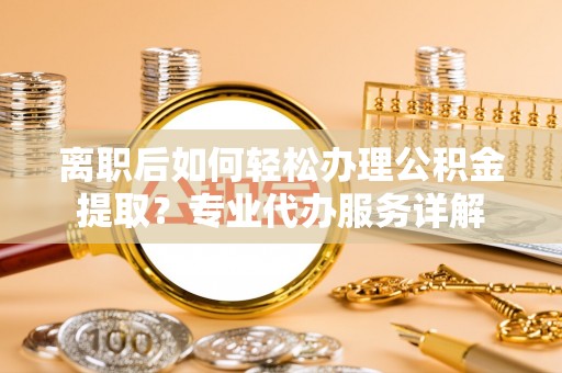 突泉离职后如何轻松办理公积金提取？专业代办服务详解