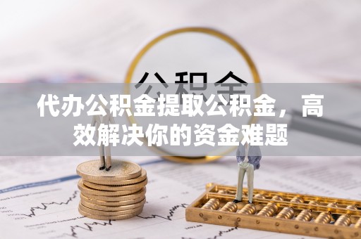 突泉代办公积金提取公积金，高效解决你的资金难题