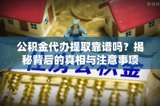 突泉公积金代办提取靠谱吗？揭秘背后的真相与注意事项