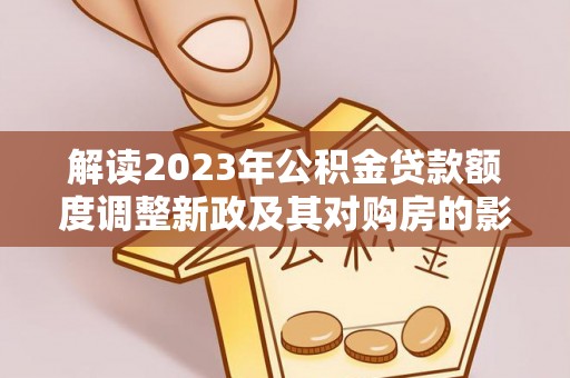 突泉解读2023年公积金贷款额度调整新政及其对购房的影响