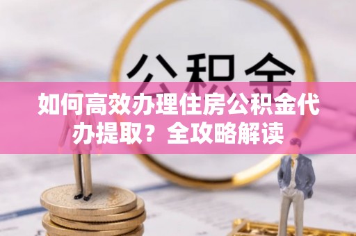 突泉如何高效办理住房公积金代办提取？全攻略解读