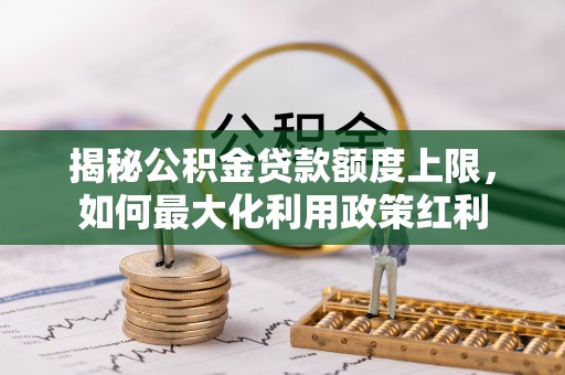 突泉揭秘公积金贷款额度上限，如何最大化利用政策红利