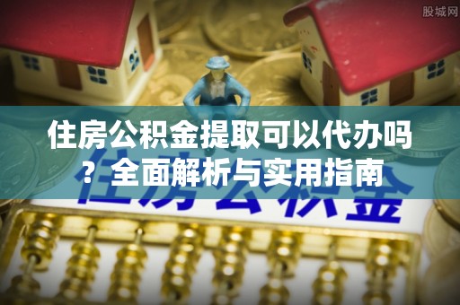 突泉住房公积金提取可以代办吗？全面解析与实用指南