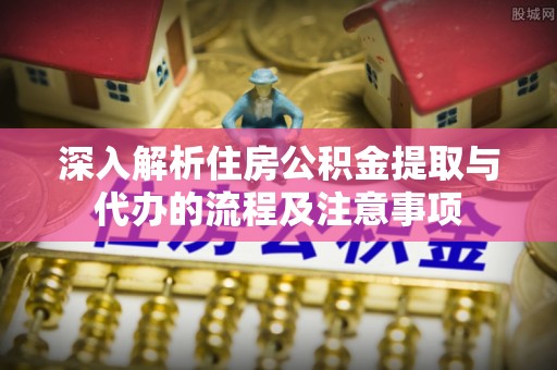 突泉深入解析住房公积金提取与代办的流程及注意事项