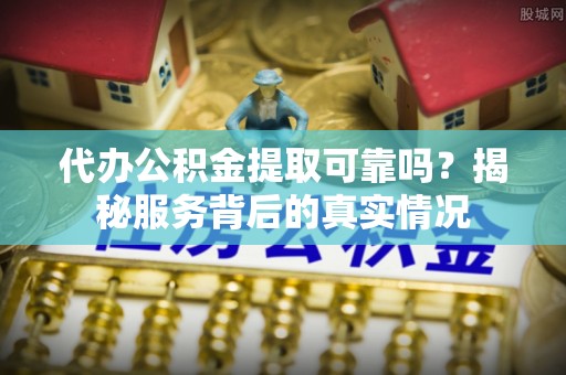 突泉代办公积金提取可靠吗？揭秘服务背后的真实情况