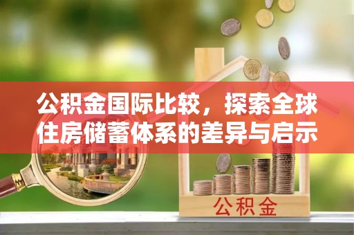 突泉公积金国际比较，探索全球住房储蓄体系的差异与启示