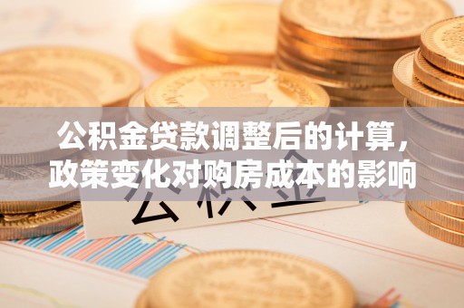 突泉公积金贷款调整后的计算，政策变化对购房成本的影响与应对策略