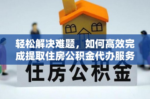 突泉轻松解决难题，如何高效完成提取住房公积金代办服务