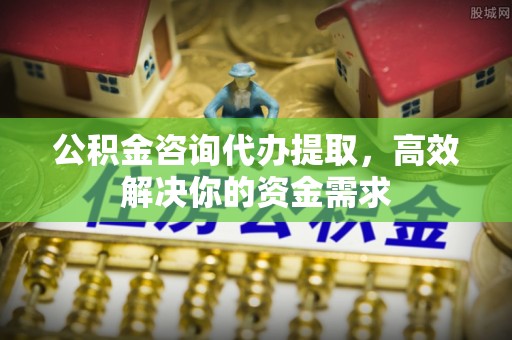 突泉公积金咨询代办提取，高效解决你的资金需求