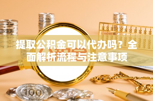 突泉提取公积金可以代办吗？全面解析流程与注意事项
