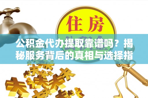 突泉公积金代办提取靠谱吗？揭秘服务背后的真相与选择指南