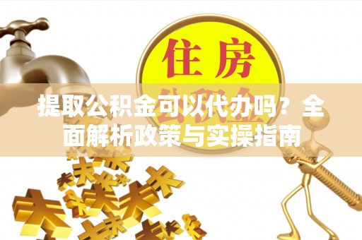 突泉提取公积金可以代办吗？全面解析政策与实操指南