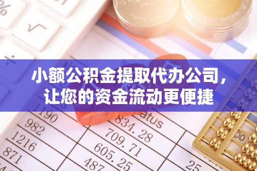突泉小额公积金提取代办公司，让您的资金流动更便捷