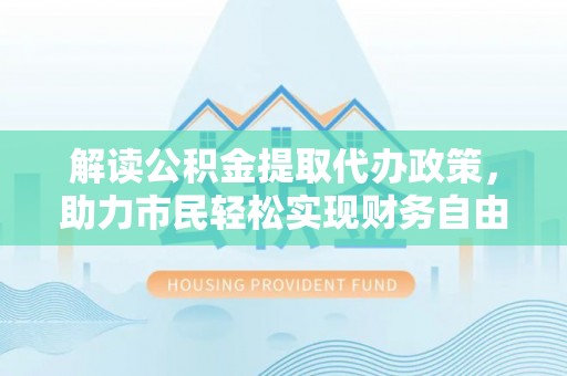 突泉解读公积金提取代办政策，助力市民轻松实现财务自由