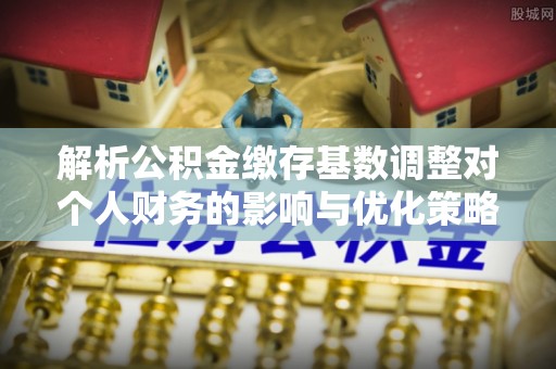 突泉解析公积金缴存基数调整对个人财务的影响与优化策略