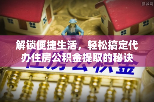 突泉解锁便捷生活，轻松搞定代办住房公积金提取的秘诀