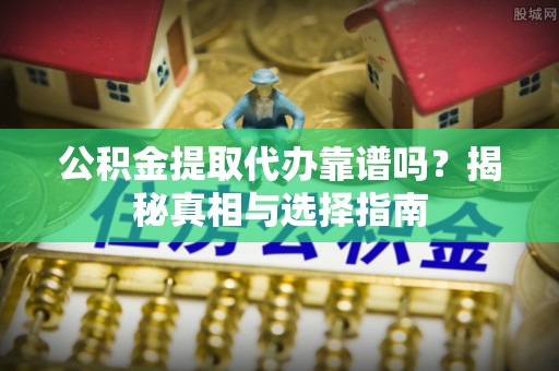 突泉公积金提取代办靠谱吗？揭秘真相与选择指南