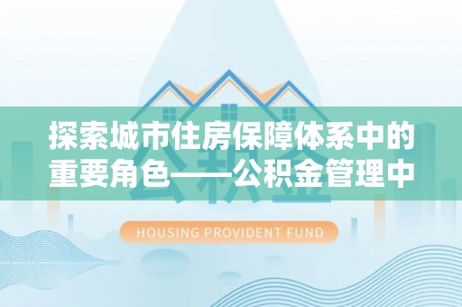 突泉探索城市住房保障体系中的重要角色——公积金管理中心