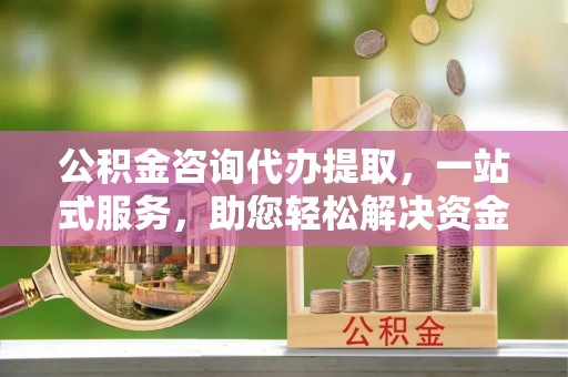 突泉公积金咨询代办提取，一站式服务，助您轻松解决资金难题