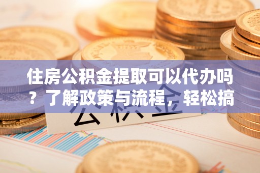 突泉住房公积金提取可以代办吗？了解政策与流程，轻松搞定公积金提取