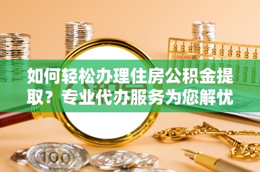 突泉如何轻松办理住房公积金提取？专业代办服务为您解忧