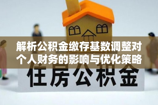 突泉解析公积金缴存基数调整对个人财务的影响与优化策略