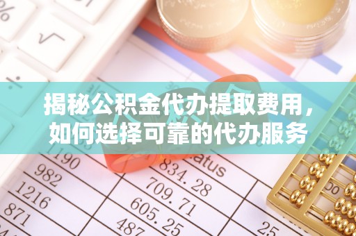 突泉揭秘公积金代办提取费用，如何选择可靠的代办服务