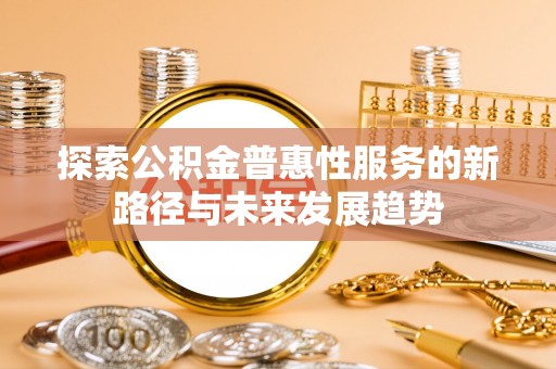 突泉探索公积金普惠性服务的新路径与未来发展趋势