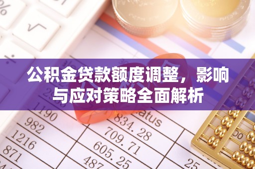 突泉公积金贷款额度调整，影响与应对策略全面解析