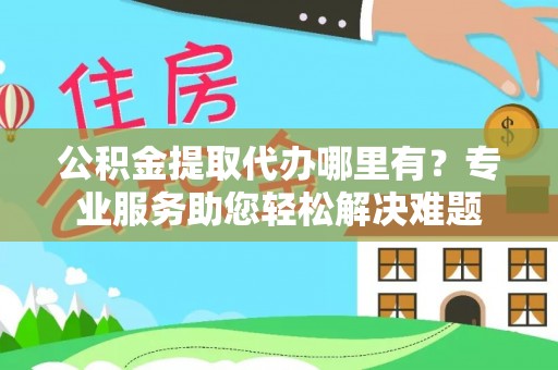 突泉公积金提取代办哪里有？专业服务助您轻松解决难题
