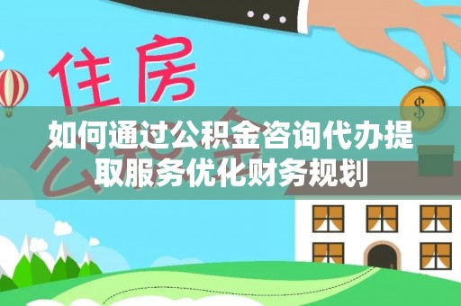突泉如何通过公积金咨询代办提取服务优化财务规划