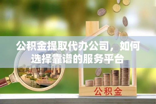 突泉公积金提取代办公司，如何选择靠谱的服务平台