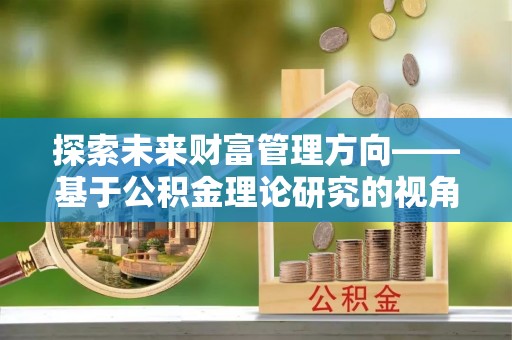 突泉探索未来财富管理方向——基于公积金理论研究的视角