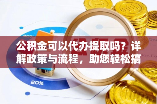 突泉公积金可以代办提取吗？详解政策与流程，助您轻松搞定！