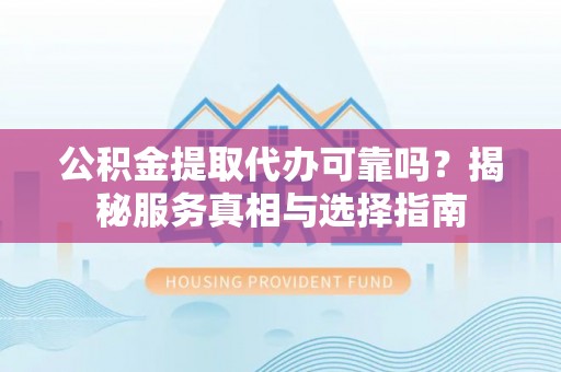 突泉公积金提取代办可靠吗？揭秘服务真相与选择指南