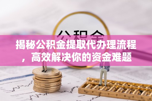 突泉揭秘公积金提取代办理流程，高效解决你的资金难题