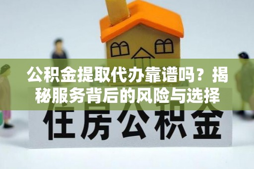 突泉公积金提取代办靠谱吗？揭秘服务背后的风险与选择