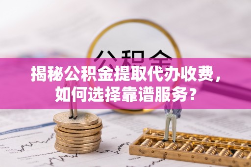 突泉揭秘公积金提取代办收费，如何选择靠谱服务？
