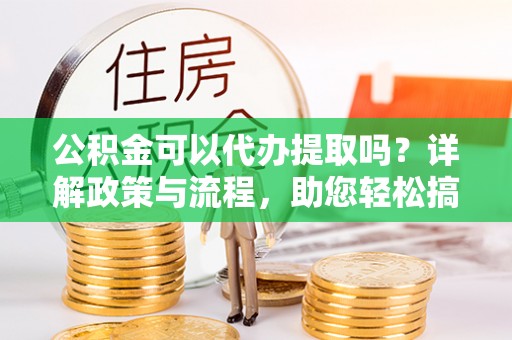 突泉公积金可以代办提取吗？详解政策与流程，助您轻松搞定！