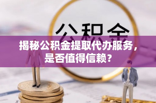 突泉揭秘公积金提取代办服务，是否值得信赖？
