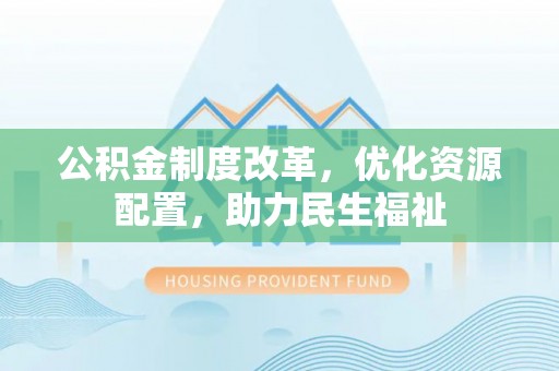 突泉公积金制度改革，优化资源配置，助力民生福祉