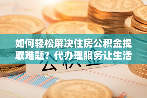 突泉如何轻松解决住房公积金提取难题？代办理服务让生活更简单