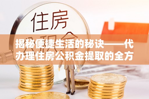 突泉揭秘便捷生活的秘诀——代办理住房公积金提取的全方位指南