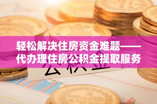 突泉轻松解决住房资金难题——代办理住房公积金提取服务详解