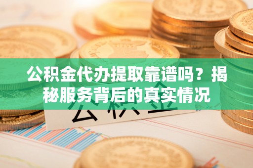突泉公积金代办提取靠谱吗？揭秘服务背后的真实情况