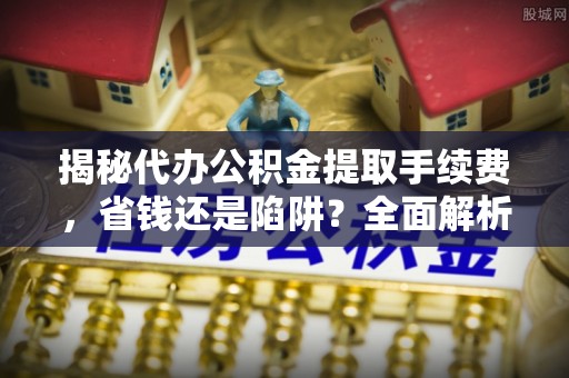 突泉揭秘代办公积金提取手续费，省钱还是陷阱？全面解析与避坑指南