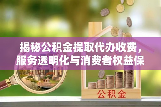 突泉揭秘公积金提取代办收费，服务透明化与消费者权益保障