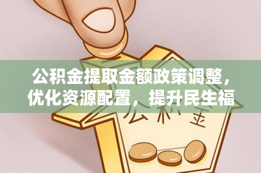 突泉公积金提取金额政策调整，优化资源配置，提升民生福祉