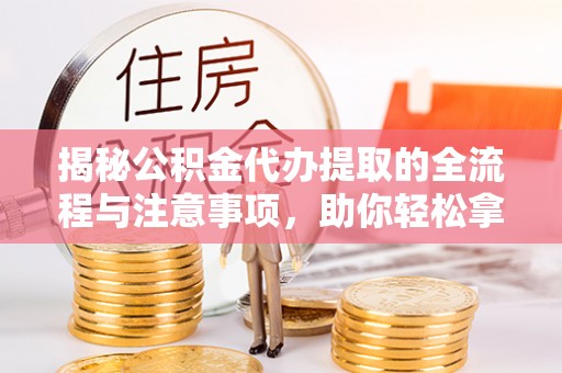 突泉揭秘公积金代办提取的全流程与注意事项，助你轻松拿回属于自己的钱